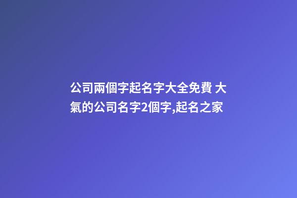 公司兩個字起名字大全免費 大氣的公司名字2個字,起名之家-第1張-公司起名-玄機派